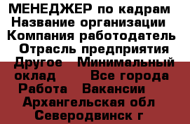 МЕНЕДЖЕР по кадрам › Название организации ­ Компания-работодатель › Отрасль предприятия ­ Другое › Минимальный оклад ­ 1 - Все города Работа » Вакансии   . Архангельская обл.,Северодвинск г.